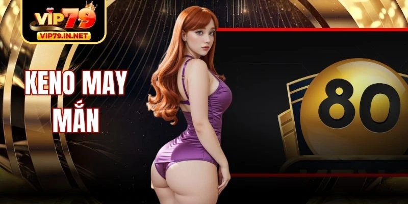 Keno May Mắn Siêu Phẩm Thử Vận Nhanh, Trúng Thưởng Đỉnh
